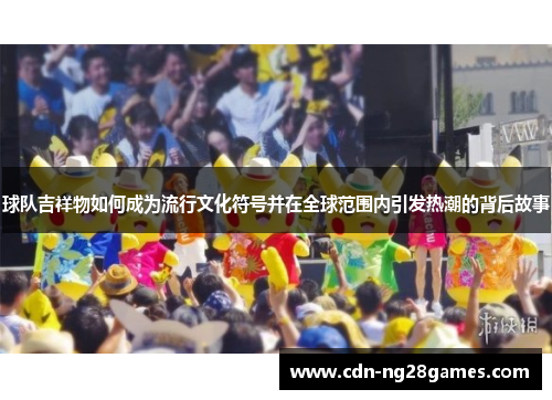 球队吉祥物如何成为流行文化符号并在全球范围内引发热潮的背后故事 球队吉祥物如何成为流行文化符号并在全球范围内引发热潮的背后故事