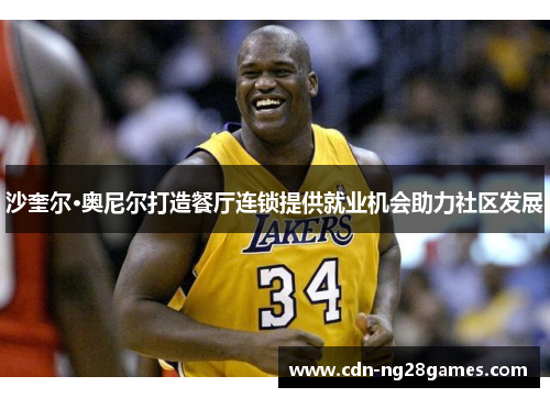 沙奎尔·奥尼尔打造餐厅连锁提供就业机会助力社区发展 沙奎尔·奥尼尔打造餐厅连锁提供就业机会助力社区发展