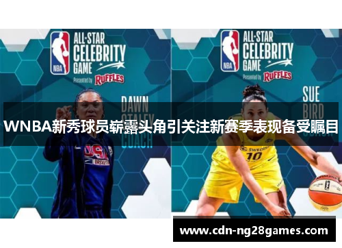 WNBA新秀球员崭露头角引关注新赛季表现备受瞩目 WNBA新秀球员崭露头角引关注新赛季表现备受瞩目