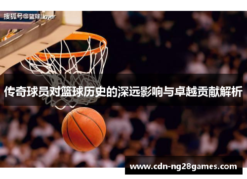 传奇球员对篮球历史的深远影响与卓越贡献解析 传奇球员对篮球历史的深远影响与卓越贡献解析