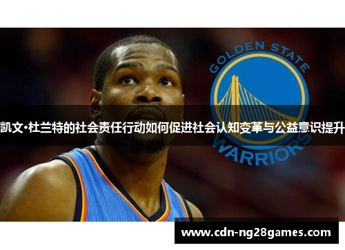 凯文·杜兰特的社会责任行动如何促进社会认知变革与公益意识提升 凯文·杜兰特的社会责任行动如何促进社会认知变革与公益意识提升