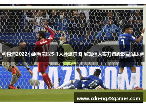 利物浦2022小组赛豪取5-1大胜波尔图 展现强大实力晋级欧冠淘汰赛 利物浦2022小组赛豪取5-1大胜波尔图 展现强大实力晋级欧冠淘汰赛