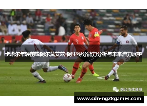 卡塔尔年轻前锋阿尔莫艾兹·阿里得分能力分析与未来潜力展望 卡塔尔年轻前锋阿尔莫艾兹·阿里得分能力分析与未来潜力展望