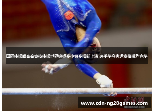 国际体操联合会竞技体操世界锦标赛小组赛精彩上演 选手争夺奥运资格激烈竞争 国际体操联合会竞技体操世界锦标赛小组赛精彩上演 选手争夺奥运资格激烈竞争