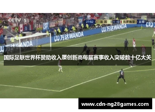 国际足联世界杯赞助收入屡创新高每届赛事收入突破数十亿大关 国际足联世界杯赞助收入屡创新高每届赛事收入突破数十亿大关