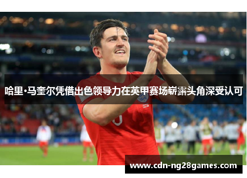 哈里·马奎尔凭借出色领导力在英甲赛场崭露头角深受认可 哈里·马奎尔凭借出色领导力在英甲赛场崭露头角深受认可