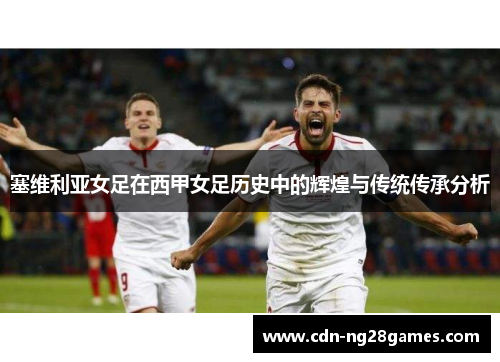 塞维利亚女足在西甲女足历史中的辉煌与传统传承分析 塞维利亚女足在西甲女足历史中的辉煌与传统传承分析