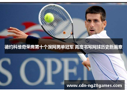 德约科维奇荣膺第十个澳网男单冠军 再度书写网球历史新篇章 德约科维奇荣膺第十个澳网男单冠军 再度书写网球历史新篇章