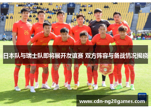 日本队与瑞士队即将展开友谊赛 双方阵容与备战情况揭晓 日本队与瑞士队即将展开友谊赛 双方阵容与备战情况揭晓