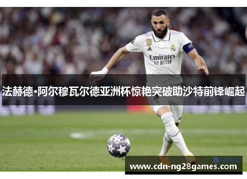 法赫德·阿尔穆瓦尔德亚洲杯惊艳突破助沙特前锋崛起 法赫德·阿尔穆瓦尔德亚洲杯惊艳突破助沙特前锋崛起
