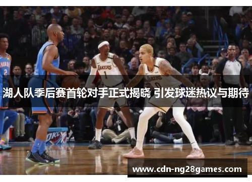 湖人队季后赛首轮对手正式揭晓 引发球迷热议与期待 湖人队季后赛首轮对手正式揭晓 引发球迷热议与期待