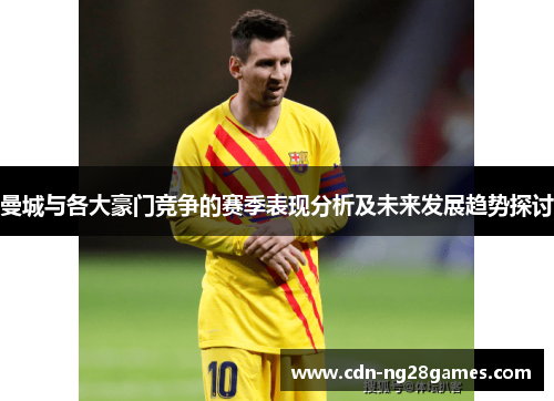 曼城与各大豪门竞争的赛季表现分析及未来发展趋势探讨 曼城与各大豪门竞争的赛季表现分析及未来发展趋势探讨
