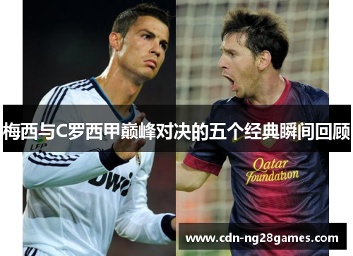 梅西与C罗西甲巅峰对决的五个经典瞬间回顾 梅西与C罗西甲巅峰对决的五个经典瞬间回顾