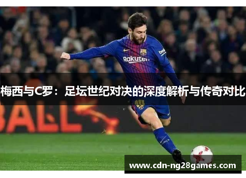 梅西与C罗：足坛世纪对决的深度解析与传奇对比