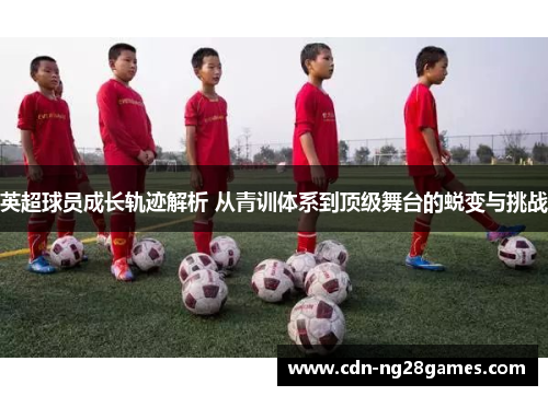 英超球员成长轨迹解析 从青训体系到顶级舞台的蜕变与挑战 英超球员成长轨迹解析 从青训体系到顶级舞台的蜕变与挑战