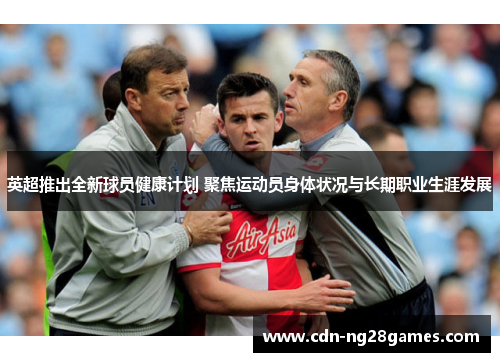 英超推出全新球员健康计划 聚焦运动员身体状况与长期职业生涯发展 英超推出全新球员健康计划 聚焦运动员身体状况与长期职业生涯发展