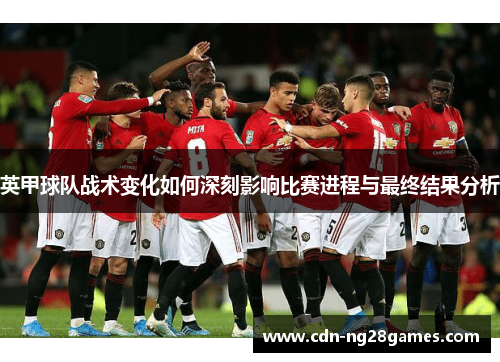 英甲球队战术变化如何深刻影响比赛进程与最终结果分析 英甲球队战术变化如何深刻影响比赛进程与最终结果分析