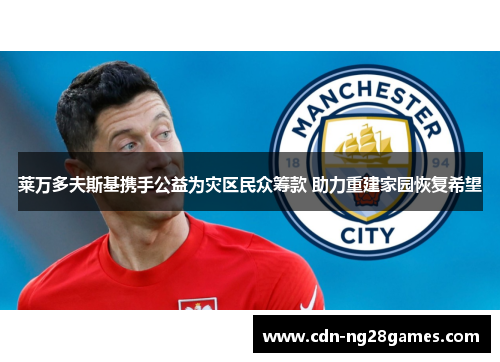 莱万多夫斯基携手公益为灾区民众筹款 助力重建家园恢复希望 莱万多夫斯基携手公益为灾区民众筹款 助力重建家园恢复希望