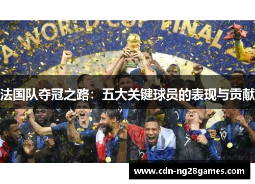 法国队夺冠之路:五大关键球员的表现与贡献 法国队夺冠之路:五大关键球员的表现与贡献