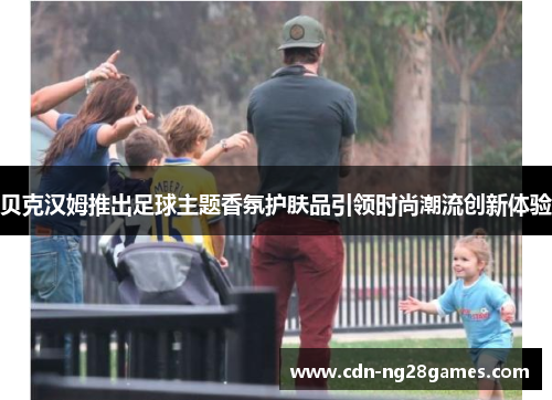 贝克汉姆推出足球主题香氛护肤品引领时尚潮流创新体验 贝克汉姆推出足球主题香氛护肤品引领时尚潮流创新体验