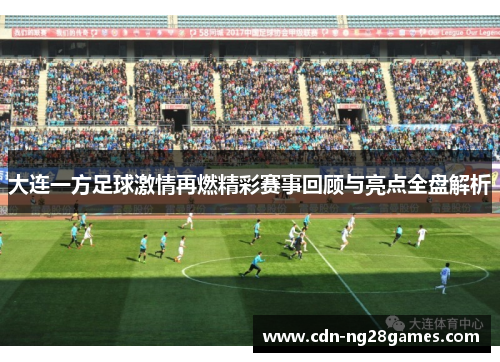大连一方足球激情再燃精彩赛事回顾与亮点全盘解析