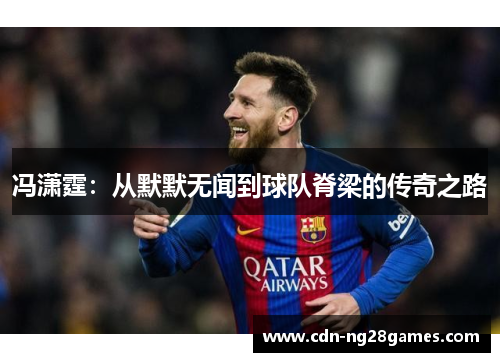 冯潇霆:从默默无闻到球队脊梁的传奇之路 冯潇霆:从默默无闻到球队脊梁的传奇之路
