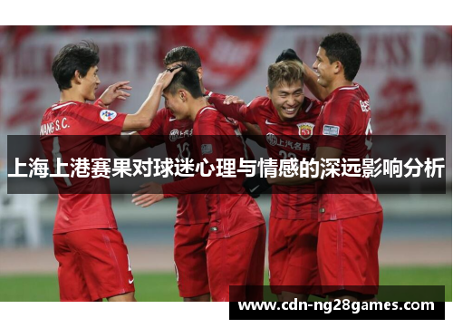 上海上港赛果对球迷心理与情感的深远影响分析 上海上港赛果对球迷心理与情感的深远影响分析