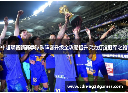 中超联赛新赛季球队阵容升级全攻略提升实力打造冠军之路 中超联赛新赛季球队阵容升级全攻略提升实力打造冠军之路