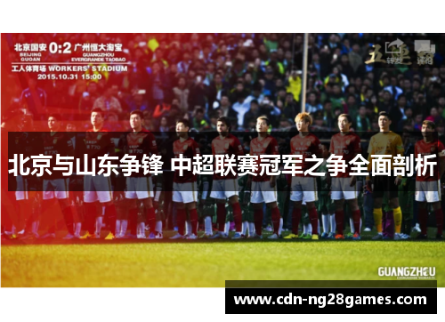 北京与山东争锋 中超联赛冠军之争全面剖析 北京与山东争锋 中超联赛冠军之争全面剖析