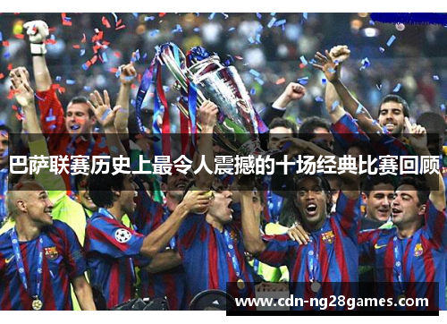 巴萨联赛历史上最令人震撼的十场经典比赛回顾 巴萨联赛历史上最令人震撼的十场经典比赛回顾