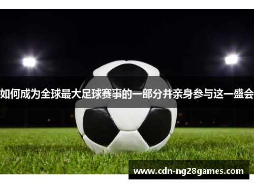 如何成为全球最大足球赛事的一部分并亲身参与这一盛会 如何成为全球最大足球赛事的一部分并亲身参与这一盛会