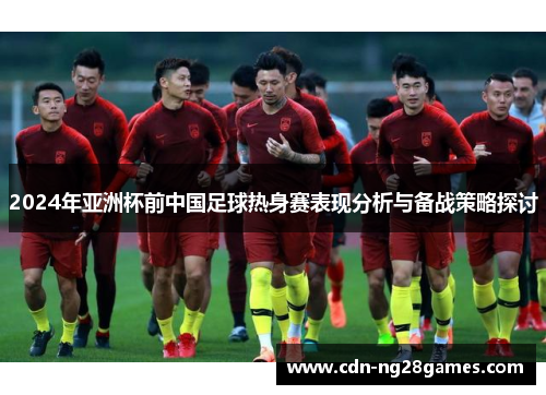 2024年亚洲杯前中国足球热身赛表现分析与备战策略探讨 2024年亚洲杯前中国足球热身赛表现分析与备战策略探讨