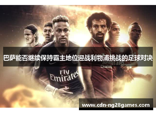 巴萨能否继续保持霸主地位迎战利物浦挑战的足球对决 巴萨能否继续保持霸主地位迎战利物浦挑战的足球对决