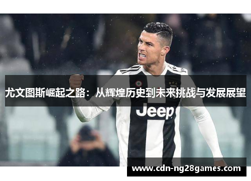 尤文图斯崛起之路:从辉煌历史到未来挑战与发展展望 尤文图斯崛起之路:从辉煌历史到未来挑战与发展展望