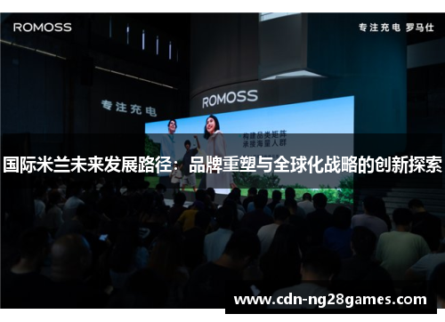 国际米兰未来发展路径:品牌重塑与全球化战略的创新探索 国际米兰未来发展路径:品牌重塑与全球化战略的创新探索