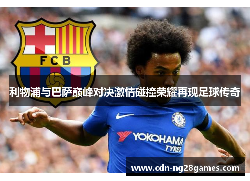 利物浦与巴萨巅峰对决激情碰撞荣耀再现足球传奇 利物浦与巴萨巅峰对决激情碰撞荣耀再现足球传奇