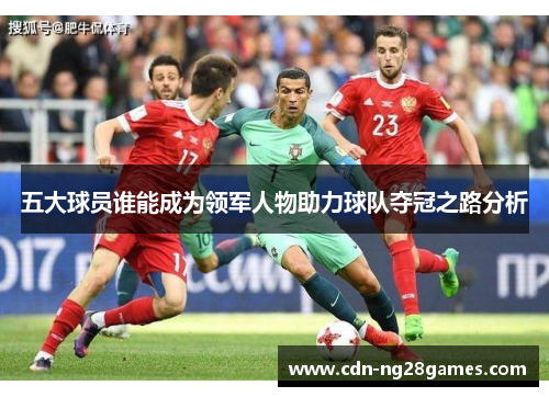 五大球员谁能成为领军人物助力球队夺冠之路分析 五大球员谁能成为领军人物助力球队夺冠之路分析