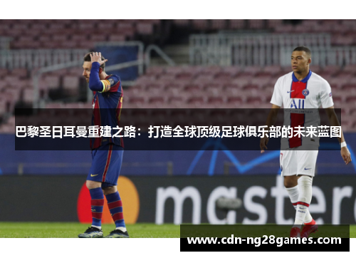 巴黎圣日耳曼重建之路:打造全球顶级足球俱乐部的未来蓝图 巴黎圣日耳曼重建之路:打造全球顶级足球俱乐部的未来蓝图