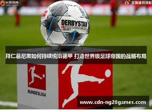 拜仁慕尼黑如何持续统治德甲 打造世界级足球帝国的战略布局