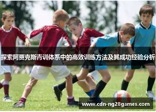 探索阿贾克斯青训体系中的高效训练方法及其成功经验分析 探索阿贾克斯青训体系中的高效训练方法及其成功经验分析