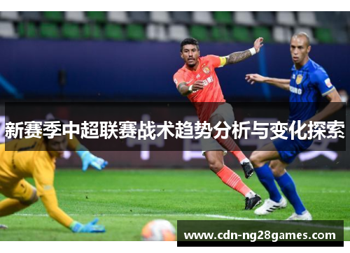 新赛季中超联赛战术趋势分析与变化探索 新赛季中超联赛战术趋势分析与变化探索