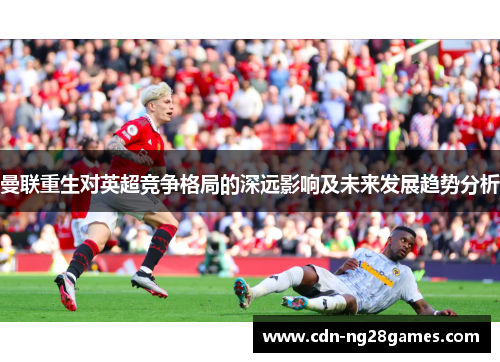 曼联重生对英超竞争格局的深远影响及未来发展趋势分析 曼联重生对英超竞争格局的深远影响及未来发展趋势分析