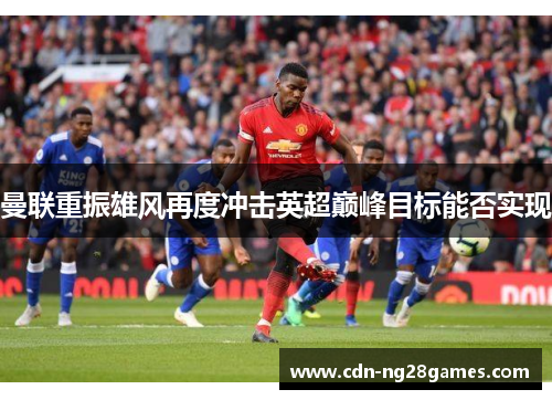 曼联重振雄风再度冲击英超巅峰目标能否实现 曼联重振雄风再度冲击英超巅峰目标能否实现