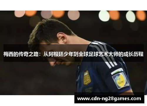 梅西的传奇之路:从阿根廷少年到全球足球艺术大师的成长历程 梅西的传奇之路:从阿根廷少年到全球足球艺术大师的成长历程