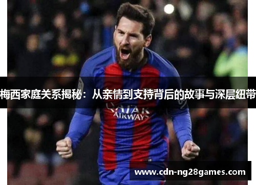 梅西家庭关系揭秘:从亲情到支持背后的故事与深层纽带 梅西家庭关系揭秘:从亲情到支持背后的故事与深层纽带