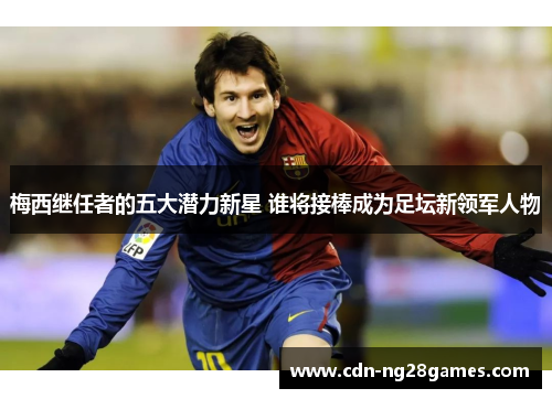 梅西继任者的五大潜力新星 谁将接棒成为足坛新领军人物