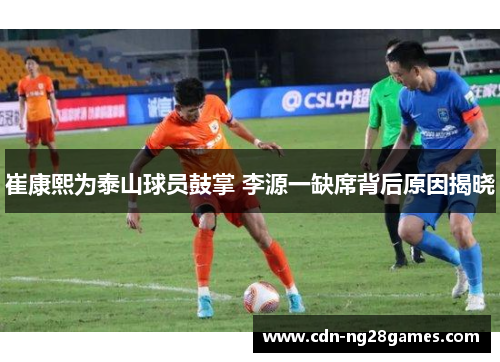 崔康熙为泰山球员鼓掌 李源一缺席背后原因揭晓 崔康熙为泰山球员鼓掌 李源一缺席背后原因揭晓