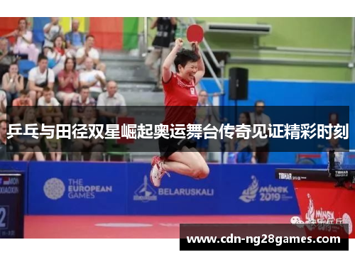 乒乓与田径双星崛起奥运舞台传奇见证精彩时刻 乒乓与田径双星崛起奥运舞台传奇见证精彩时刻