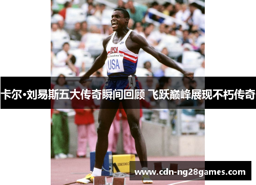 卡尔·刘易斯五大传奇瞬间回顾 飞跃巅峰展现不朽传奇 卡尔·刘易斯五大传奇瞬间回顾 飞跃巅峰展现不朽传奇