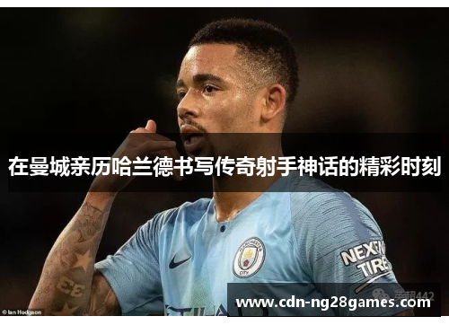 在曼城亲历哈兰德书写传奇射手神话的精彩时刻 在曼城亲历哈兰德书写传奇射手神话的精彩时刻